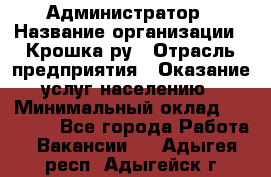 Администратор › Название организации ­ Крошка ру › Отрасль предприятия ­ Оказание услуг населению › Минимальный оклад ­ 17 000 - Все города Работа » Вакансии   . Адыгея респ.,Адыгейск г.